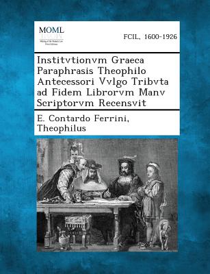 Institvtionvm Graeca Paraphrasis Theophilo Antecessori Vvlgo Tribvta Ad Fidem Librorvm Manv Scriptorvm Recensvit - Ferrini, E Contardo, and Theophilus