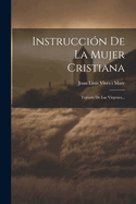Instruccion de La Mujer Cristiana: Tratado de Las Virgenes...