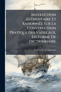 Instruction ?l(c)mentaire Et Raisonn(c)e Sur La Construction Pratique Des Vaisseaux, En Forme De Dictionnaire