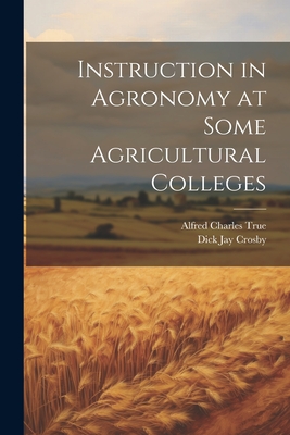 Instruction in Agronomy at Some Agricultural Colleges - True, Alfred Charles [From Old Catal, and Crosby, Dick Jay [From Old Catalog] (Creator)