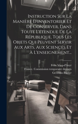 Instruction Sur La Maniere D'Inventorier Et de Conserver, Dans Toute L'Etendue de La Republique, Tous Les Objets Qui Peuvent Servir Aux Arts, Aux Sciences Et A L'Enseignement... - Vicq-D'Azyr, Felix, and France Commission Temporaire Des Arts (Creator), and Poirier, Germain