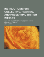 Instructions for Collecting, Rearing, and Preserving British Insects: Also for Collecting and Preserving British Crustacea & Shells: Together with a Description of Entomological Apparatus: To Which Is Added, a List of New and Rare Species of Insects, &