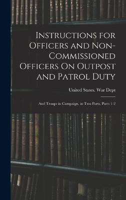 Instructions for Officers and Non-Commissioned Officers On Outpost and Patrol Duty: And Troops in Campaign. in Two Parts, Parts 1-2 - United States War Dept (Creator)