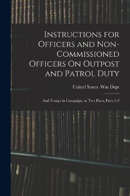 Instructions for Officers and Non-Commissioned Officers On Outpost and Patrol Duty: And Troops in Campaign. in Two Parts, Parts 1-2 - United States War Dept (Creator)