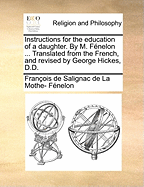 Instructions for the Education of a Daughter. By M. F?nelon ... Translated From the French, and Revised by George Hickes, D.D