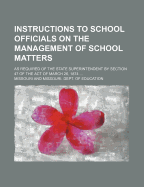 Instructions to School Officials on the Management of School Matters: As Required of the State Superintendent by Section 47 of the Act of March 26, 1874 (Classic Reprint)