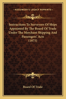 Instructions to Surveyors of Ships Appointed by the Board of Trade Under the Merchant Shipping and Passengers' Acts (1875) - Board of Trade