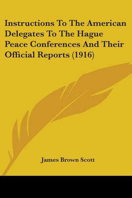 Instructions To The American Delegates To The Hague Peace Conferences And Their Official Reports (1916) - Scott, James Brown (Editor)