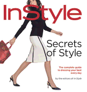 Instyle: Secrets of Style: The Complete Guide to Dressing Your Best Every Day