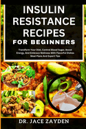 Insulin Resistance Recipes for Beginners: Transform Your Diet, Control Blood Sugar, Boost Energy, And Embrace Wellness With Flavorful Dishes Meal Plans And Expert Tips