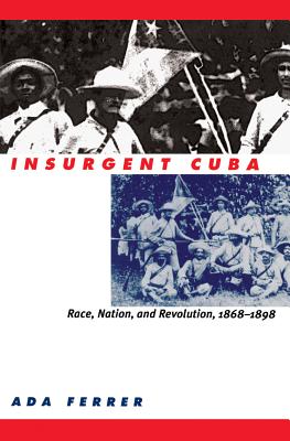 Insurgent Cuba: Race, Nation, and Revolution, 1868-1898 - Ferrer, Ada, Professor