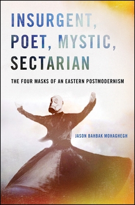 Insurgent, Poet, Mystic, Sectarian: The Four Masks of an Eastern Postmodernism - Mohaghegh, Jason Bahbak