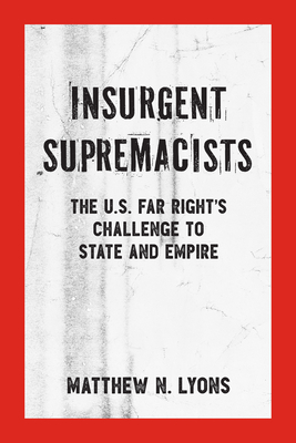 Insurgent Supremacists: The U.S. Far Right's Challenge to State and Empire - Lyons, Matthew N