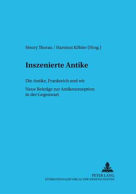 Inszenierte Antike: Die Antike, Frankreich Und Wir. Neue Beitraege Zur Antikenrezeption in Der Gegenwart - Pikulik, Lothar (Editor), and Thorau, Henry (Editor), and Khler, Hartmut (Editor)