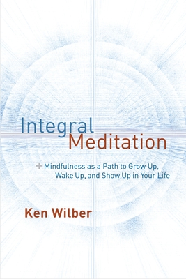 Integral Meditation: Mindfulness as a Way to Grow Up, Wake Up, and Show Up in Your Life - Wilber, Ken