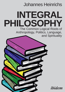 Integral Philosophy. The Common Logical Roots of Anthropology, Politics, Language, and Spirituality