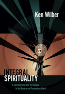 Integral Spirituality: A Startling New Role for Religion in the Modern and Postmodern World - Wilber, Ken