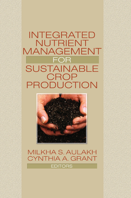 Integrated Nutrient Management for Sustainable Crop Production - Aulakh, Milkha (Editor), and Grant, Cynthia A. (Editor)