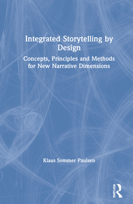 Integrated Storytelling by Design: Concepts, Principles and Methods for New Narrative Dimensions - Paulsen, Klaus Sommer