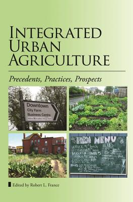 Integrated Urban Agriculture: Precedents, Practices, Prospects - France, Robert L. (Editor)