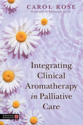 Integrating Clinical Aromatherapy in Palliative Care - Rose, Carol, and Lewis, Rhiannon (Foreword by)