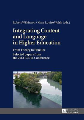 Integrating Content and Language in Higher Education: From Theory to Practice- Selected papers from the 2013 ICLHE Conference - Wilkinson, Robert (Editor), and Walsh, Mary Louise (Editor)