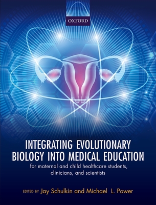 Integrating Evolutionary Biology into Medical Education: for maternal and child healthcare students, clinicians, and scientists - Schulkin, Jay (Editor), and Power, Michael (Editor)