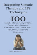 Integrating Somatic Therapy and IFS Techniques: 100 Somatic Internal Family Systems Therapy Worksheets and Exercises to Treat Trauma, PTSD, Pain, Stress, Anxiety and Depression