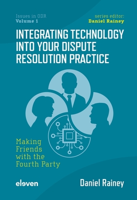 Integrating Technology into Your Dispute Resolution Practice: Making Friends with the Fourth Party - Rainey, Daniel (Editor)