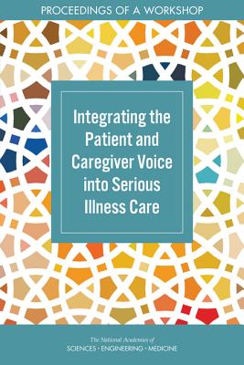 Integrating the Patient and Caregiver Voice into Serious Illness Care: Proceedings of a Workshop - National Academies of Sciences, Engineering, and Medicine, and Health and Medicine Division, and Board on Health Sciences Policy