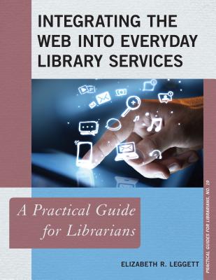Integrating the Web Into Everyday Library Services: A Practical Guide for Librarians - Leggett, Elizabeth R