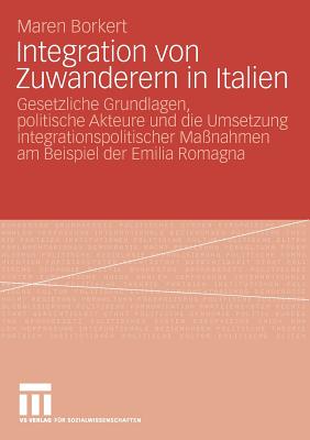 Integration Von Zuwanderern in Italien: Gesetzliche Grundlagen, Politische Akteure Und Die Umsetzung Integrationspolitischer Manahmen Am Beispiel Der Emilia Romagna - Borkert, Maren