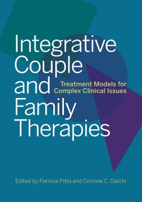 Integrative Couple and Family Therapies: Treatment Models for Complex Clinical Issues - Pitta, Patricia J, Dr., PhD, Abpp (Editor), and Datchi, Corinne C, PhD, Abpp (Editor)