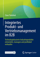 Integriertes Produkt- und Vertriebsmanagement im B2B: Technologiebasierte Industrieprodukte entwickeln, managen und profitabel verkaufen
