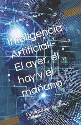 Inteligencia Artificial - El ayer, el hoy y el maana: Escrito por una inteligencia artificial - Cant Aguilar, Jos? Ricardo