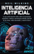 Inteligencia artificial: Lo que usted necesita saber sobre el aprendizaje automtico, rob?tica, aprendizaje profundo, Internet de las cosas, redes neuronales, y nuestro futuro