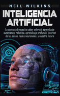 Inteligencia artificial: Lo que usted necesita saber sobre el aprendizaje automtico, robtica, aprendizaje profundo, Internet de las cosas, redes neuronales, y nuestro futuro