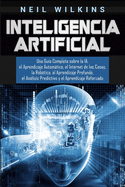 Inteligencia Artificial: Una Gu?a Completa sobre la IA, el Aprendizaje Automßtico, el Internet de las Cosas, la Rob?tica, el Aprendizaje Profundo, el Anßlisis Predictivo y el Aprendizaje Reforzado