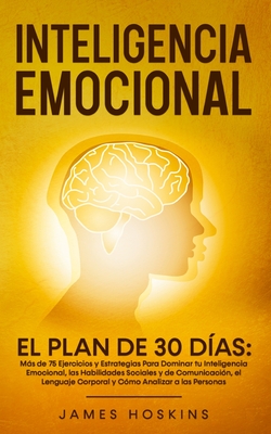 Inteligencia Emocional - El: Ms de 75 Ejercicios y Estrategias Para Dominar tu Inteligencia Emocional, las Habilidades Sociales y de Comunicaci?n, el Lenguaje Corporal y C?mo Analizar a las Personas - Hoskins, James