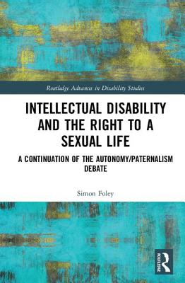 Intellectual Disability and the Right to a Sexual Life: A Continuation of the Autonomy/Paternalism Debate - Foley, Simon