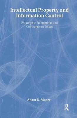 Intellectual Property and Information Control: Philosophic Foundations and Contemporary Issues - Moore, Adam