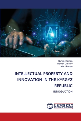 Intellectual Property and Innovation in the Kyrgyz Republic - Roman, Nurbek, and Omorov, Roman, and Roman, Ailen