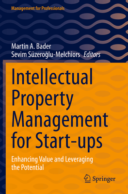 Intellectual Property Management for Start-ups: Enhancing Value and Leveraging the Potential - Bader, Martin A. (Editor), and Szeroglu-Melchiors, Sevim (Editor)