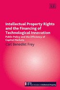 Intellectual Property Rights and the Financing of Technological Innovation: Public Policy and the Efficiency of Capital Markets - Frey, Carl Benedikt