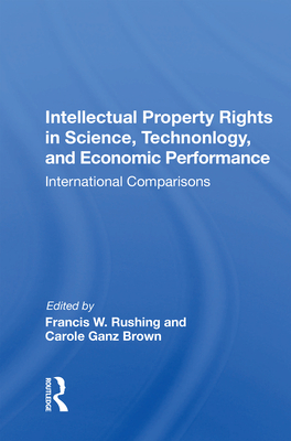 Intellectual Property Rights in Science, Technology, and Economic Performance: International Comparisons - Rushing, Francis W (Editor)