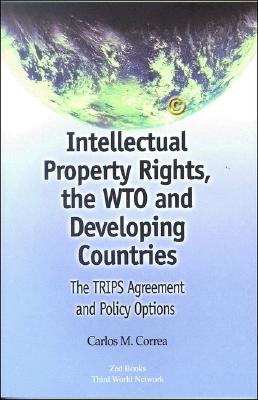 Intellectual Property Rights, the Wto and Developing Countries: The Trips Agreement and Policy Options - Correa, Carlos M
