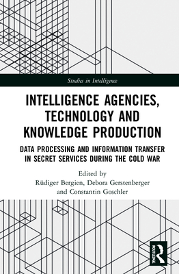 Intelligence Agencies, Technology and Knowledge Production: Data Processing and Information Transfer in Secret Services during the Cold War - Bergien, Rdiger (Editor), and Gerstenberger, Debora (Editor), and Goschler, Constantin (Editor)