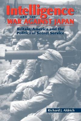 Intelligence and the War Against Japan: Britain, America and the Politics of Secret Service - Aldrich, Richard J