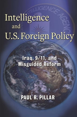 Intelligence and U.S. Foreign Policy: Iraq, 9/11, and Misguided Reform - Pillar, Paul