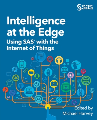 Intelligence at the Edge: Using SAS with the Internet of Things - Harvey, Michael (Editor)